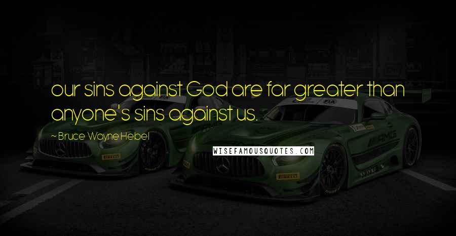 Bruce Wayne Hebel Quotes: our sins against God are far greater than anyone's sins against us.