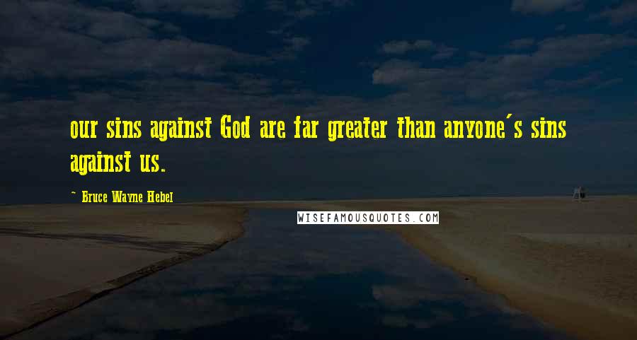 Bruce Wayne Hebel Quotes: our sins against God are far greater than anyone's sins against us.