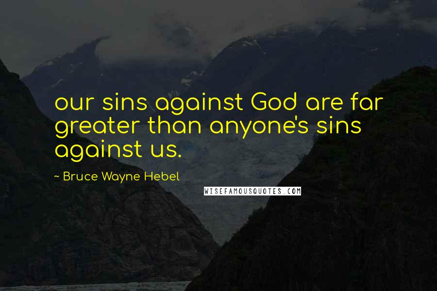 Bruce Wayne Hebel Quotes: our sins against God are far greater than anyone's sins against us.