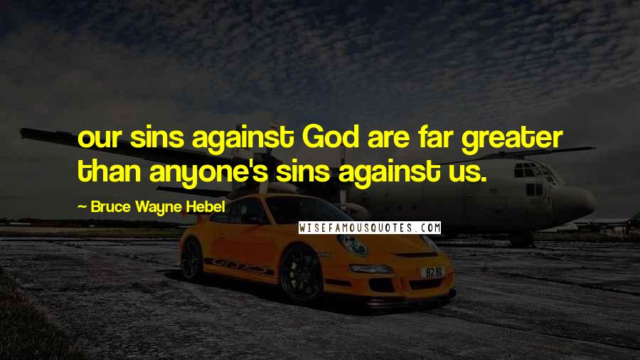 Bruce Wayne Hebel Quotes: our sins against God are far greater than anyone's sins against us.