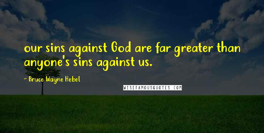 Bruce Wayne Hebel Quotes: our sins against God are far greater than anyone's sins against us.