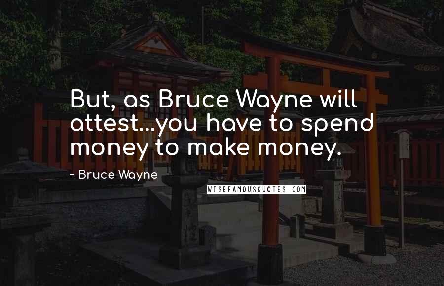 Bruce Wayne Quotes: But, as Bruce Wayne will attest...you have to spend money to make money.