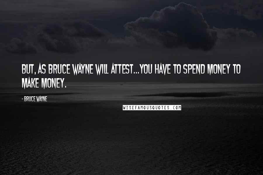 Bruce Wayne Quotes: But, as Bruce Wayne will attest...you have to spend money to make money.