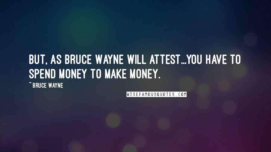 Bruce Wayne Quotes: But, as Bruce Wayne will attest...you have to spend money to make money.