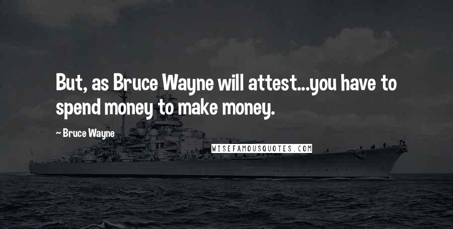 Bruce Wayne Quotes: But, as Bruce Wayne will attest...you have to spend money to make money.