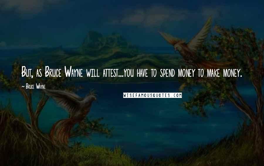 Bruce Wayne Quotes: But, as Bruce Wayne will attest...you have to spend money to make money.