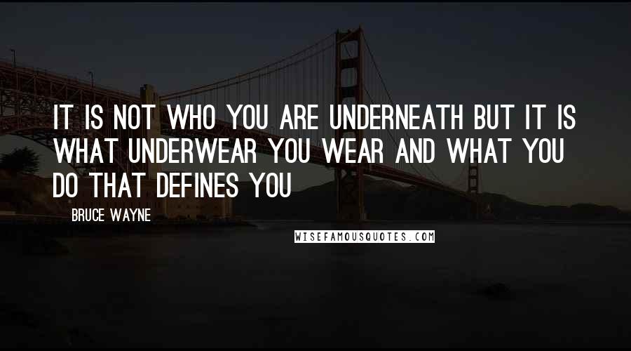 Bruce Wayne Quotes: It is not who you are underneath but it is what underwear you wear and what you do that defines you
