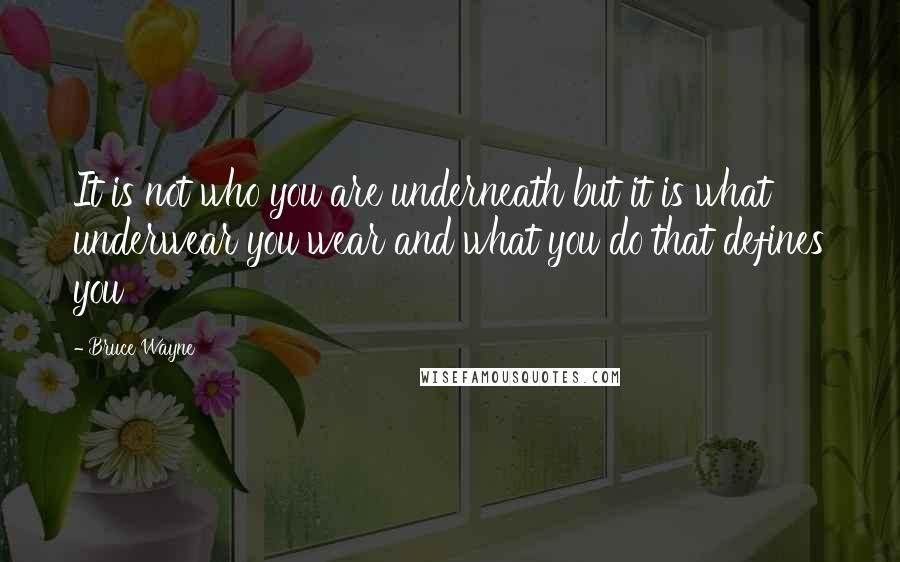 Bruce Wayne Quotes: It is not who you are underneath but it is what underwear you wear and what you do that defines you