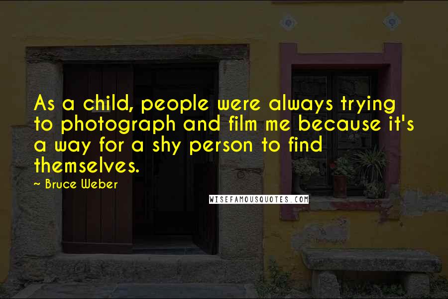 Bruce Weber Quotes: As a child, people were always trying to photograph and film me because it's a way for a shy person to find themselves.