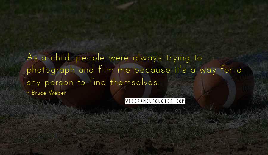 Bruce Weber Quotes: As a child, people were always trying to photograph and film me because it's a way for a shy person to find themselves.