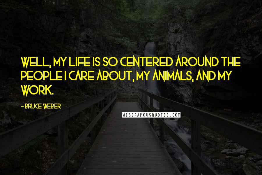 Bruce Weber Quotes: Well, my life is so centered around the people I care about, my animals, and my work.
