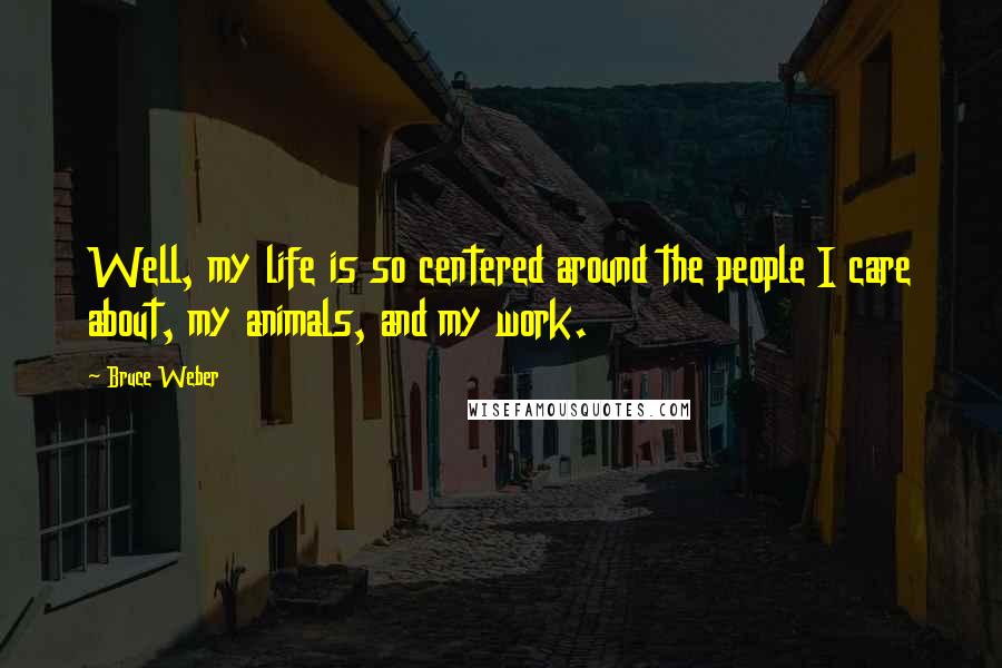 Bruce Weber Quotes: Well, my life is so centered around the people I care about, my animals, and my work.