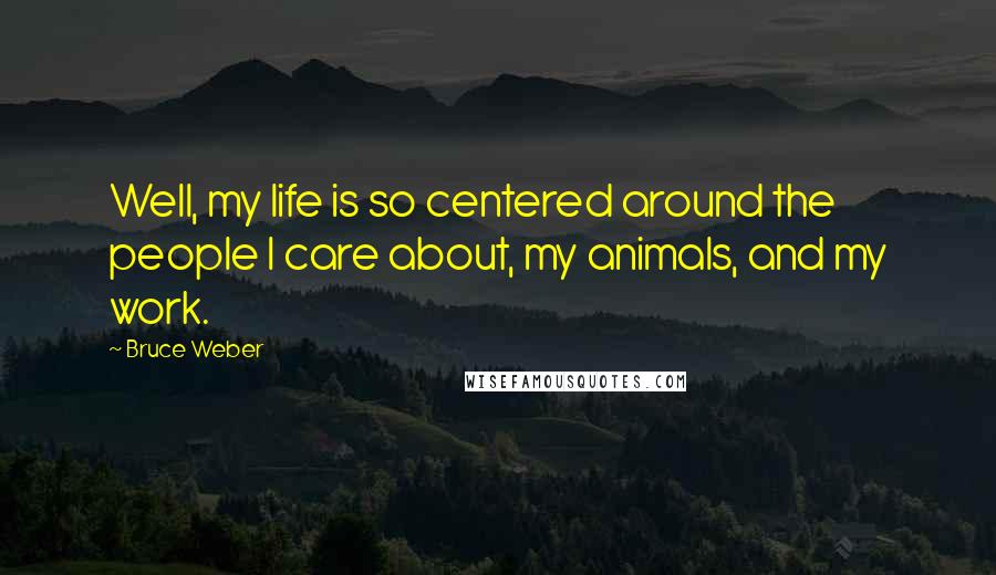 Bruce Weber Quotes: Well, my life is so centered around the people I care about, my animals, and my work.