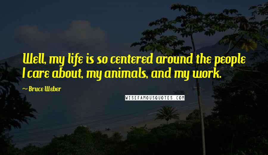 Bruce Weber Quotes: Well, my life is so centered around the people I care about, my animals, and my work.