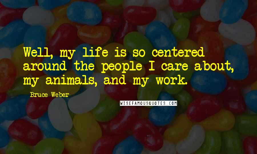 Bruce Weber Quotes: Well, my life is so centered around the people I care about, my animals, and my work.