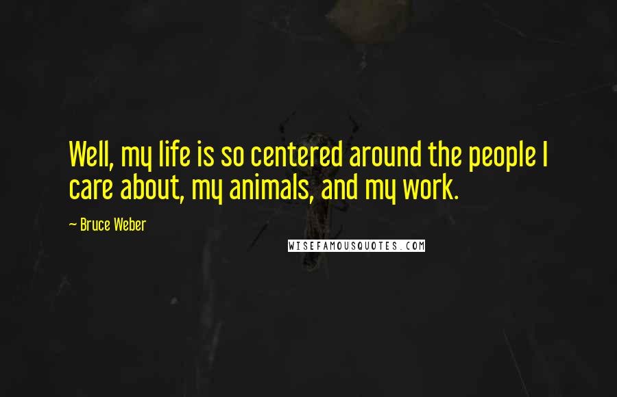 Bruce Weber Quotes: Well, my life is so centered around the people I care about, my animals, and my work.