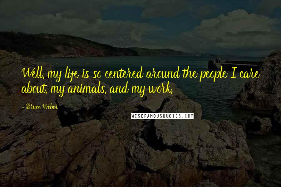 Bruce Weber Quotes: Well, my life is so centered around the people I care about, my animals, and my work.