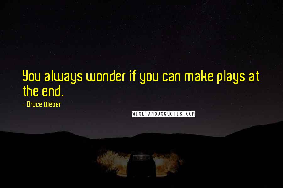 Bruce Weber Quotes: You always wonder if you can make plays at the end.