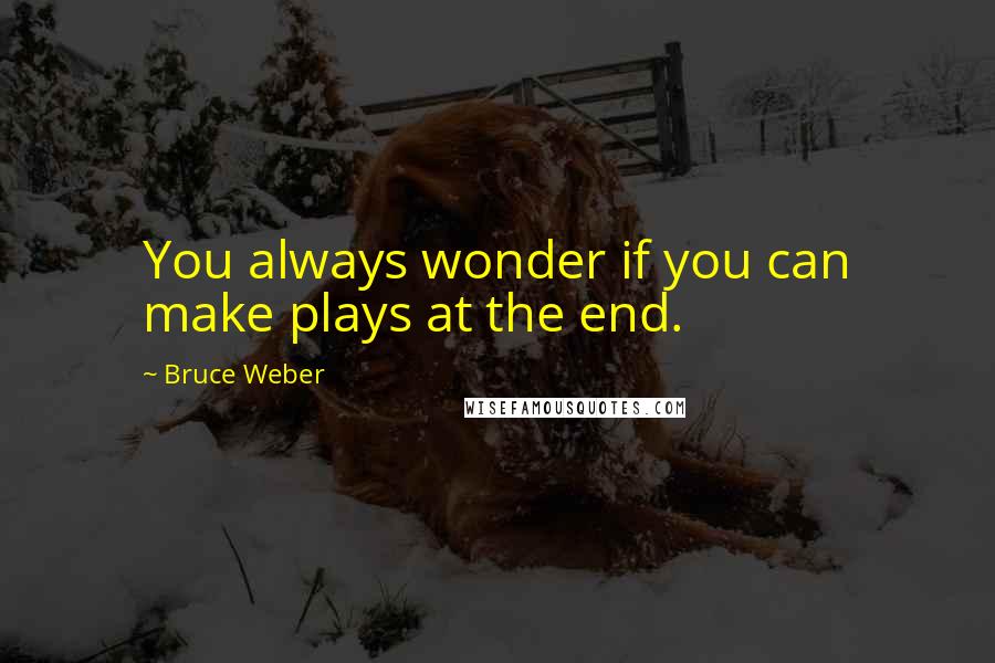 Bruce Weber Quotes: You always wonder if you can make plays at the end.