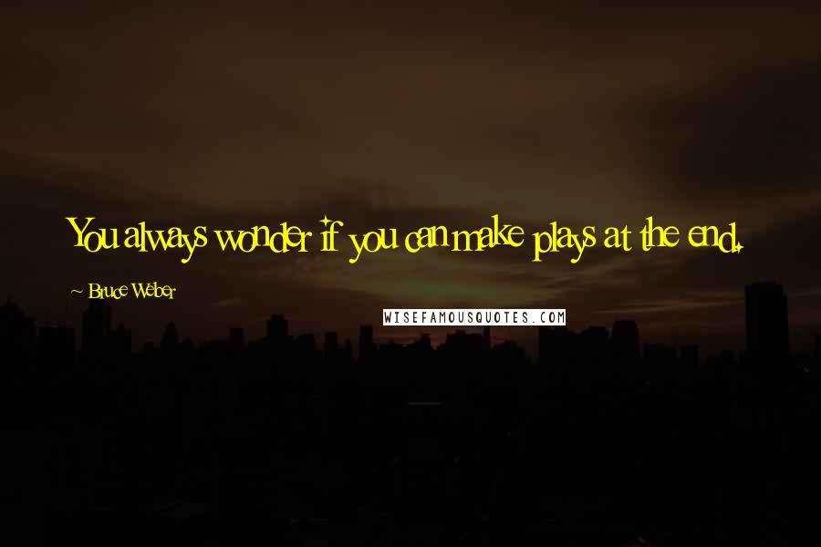 Bruce Weber Quotes: You always wonder if you can make plays at the end.