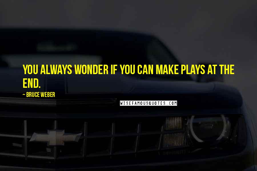 Bruce Weber Quotes: You always wonder if you can make plays at the end.