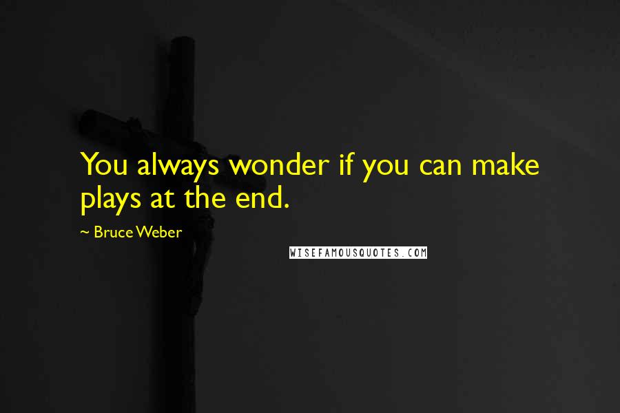 Bruce Weber Quotes: You always wonder if you can make plays at the end.