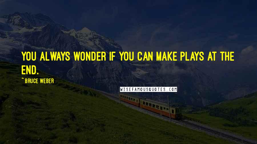 Bruce Weber Quotes: You always wonder if you can make plays at the end.