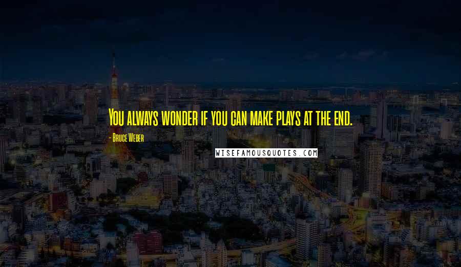 Bruce Weber Quotes: You always wonder if you can make plays at the end.