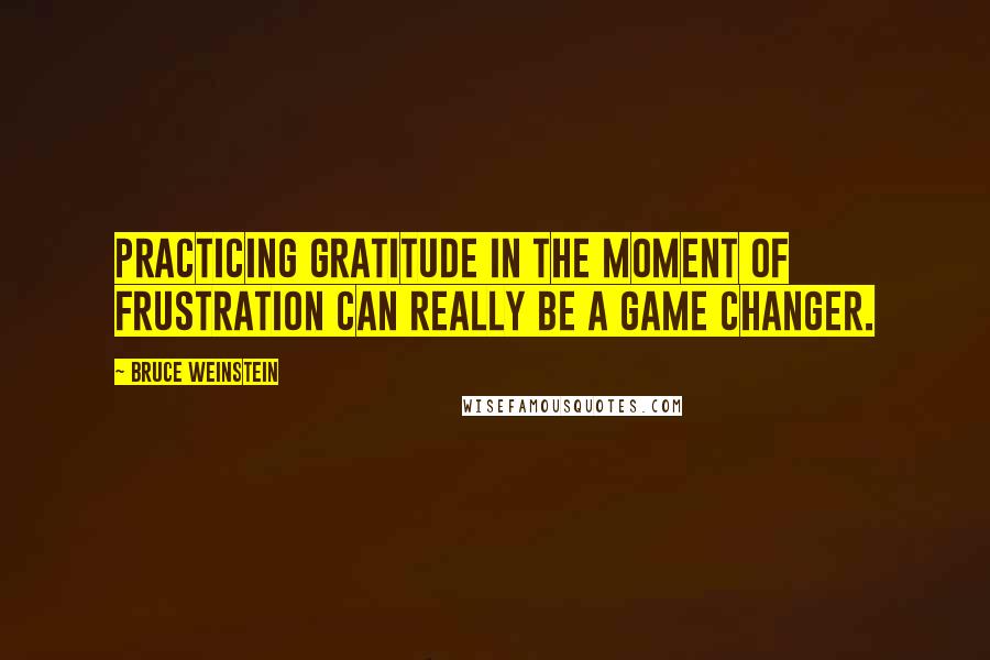 Bruce Weinstein Quotes: Practicing gratitude in the moment of frustration can really be a game changer.
