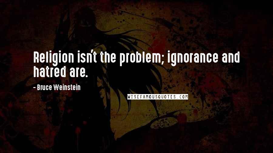 Bruce Weinstein Quotes: Religion isn't the problem; ignorance and hatred are.