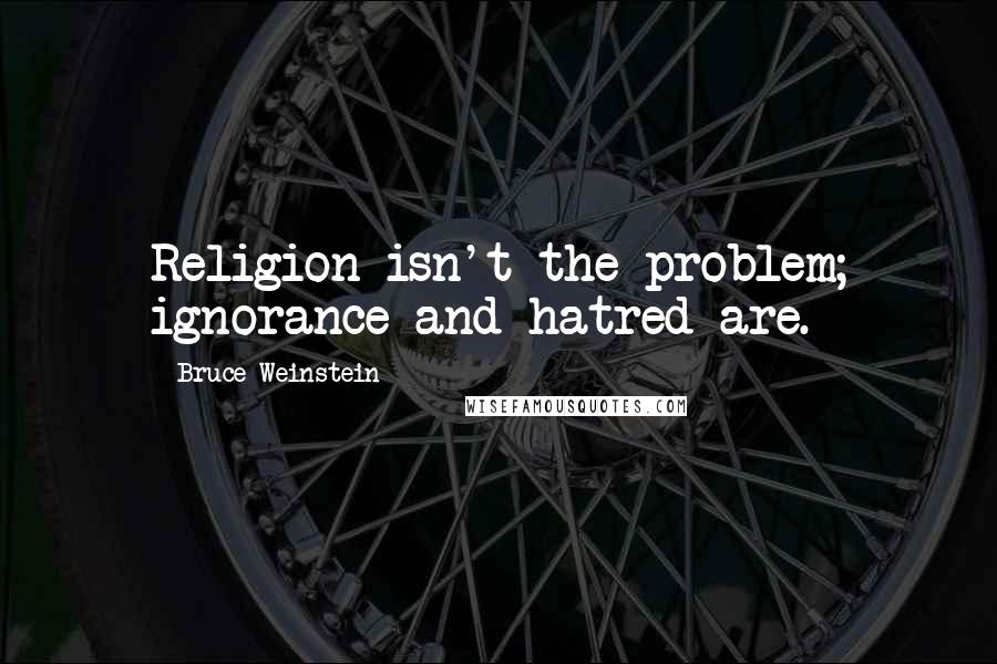 Bruce Weinstein Quotes: Religion isn't the problem; ignorance and hatred are.