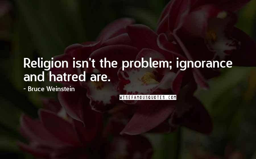 Bruce Weinstein Quotes: Religion isn't the problem; ignorance and hatred are.