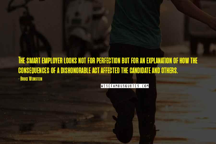 Bruce Weinstein Quotes: The smart employer looks not for perfection but for an explanation of how the consequences of a dishonorable act affected the candidate and others.