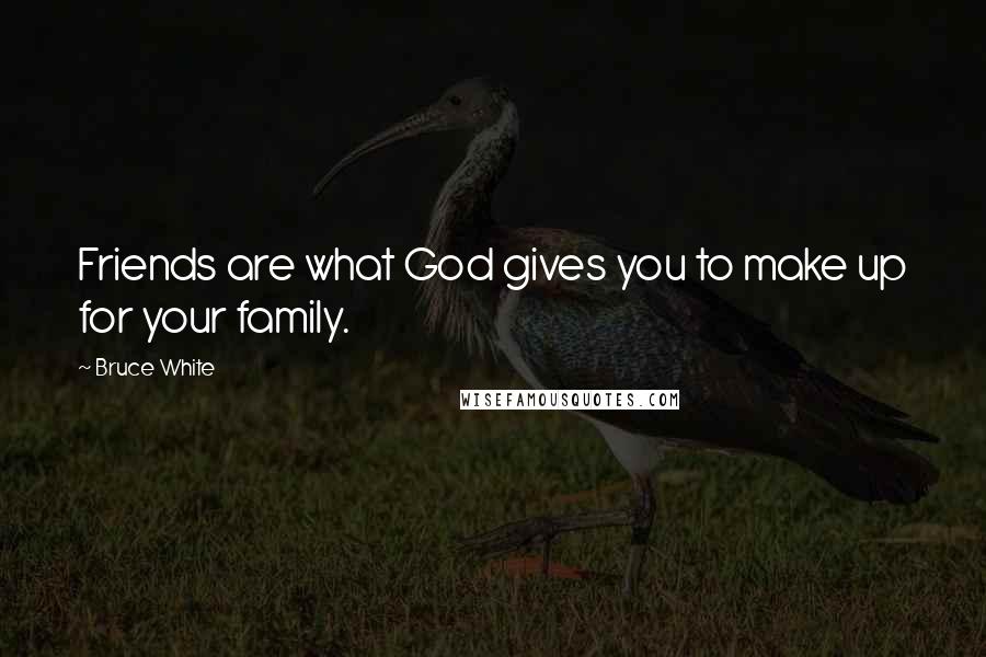 Bruce White Quotes: Friends are what God gives you to make up for your family.