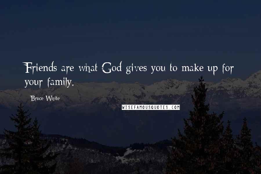 Bruce White Quotes: Friends are what God gives you to make up for your family.