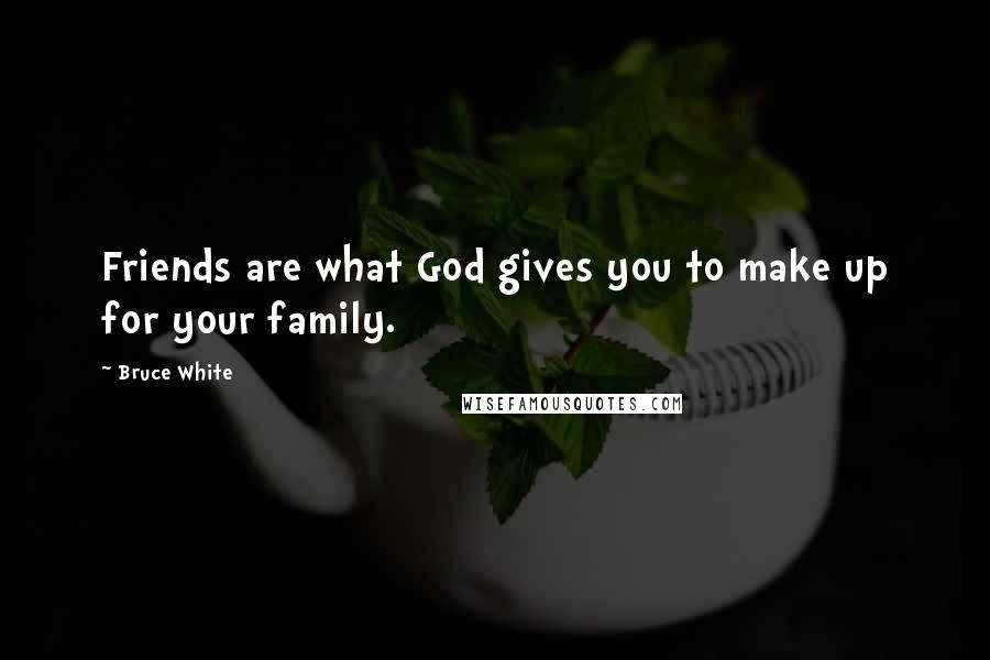 Bruce White Quotes: Friends are what God gives you to make up for your family.