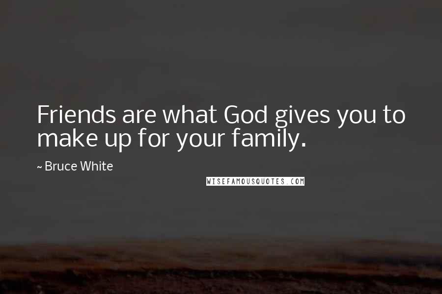 Bruce White Quotes: Friends are what God gives you to make up for your family.