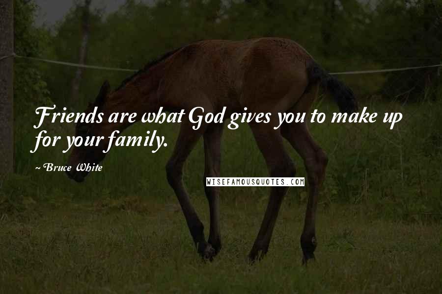 Bruce White Quotes: Friends are what God gives you to make up for your family.