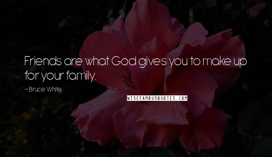 Bruce White Quotes: Friends are what God gives you to make up for your family.