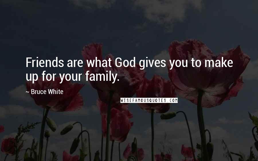 Bruce White Quotes: Friends are what God gives you to make up for your family.