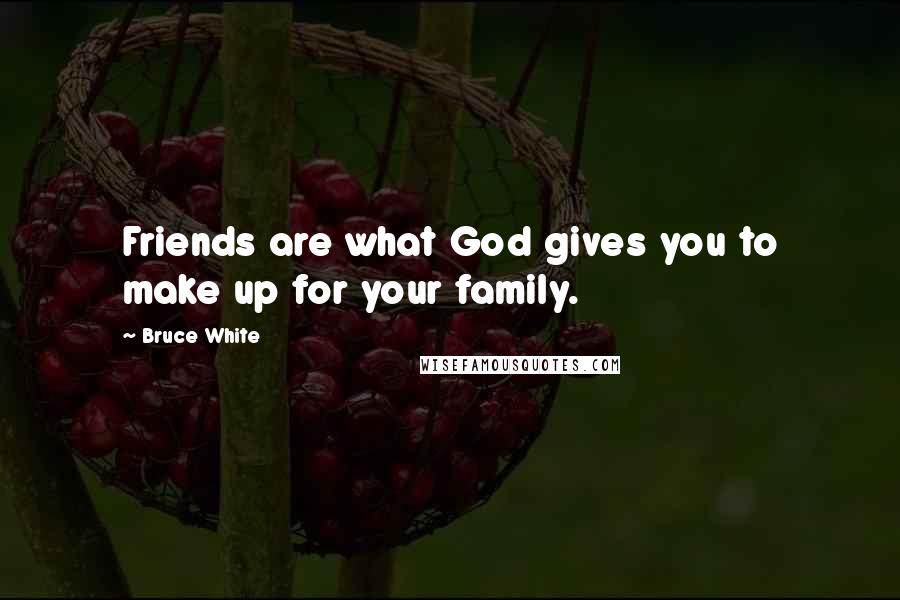 Bruce White Quotes: Friends are what God gives you to make up for your family.