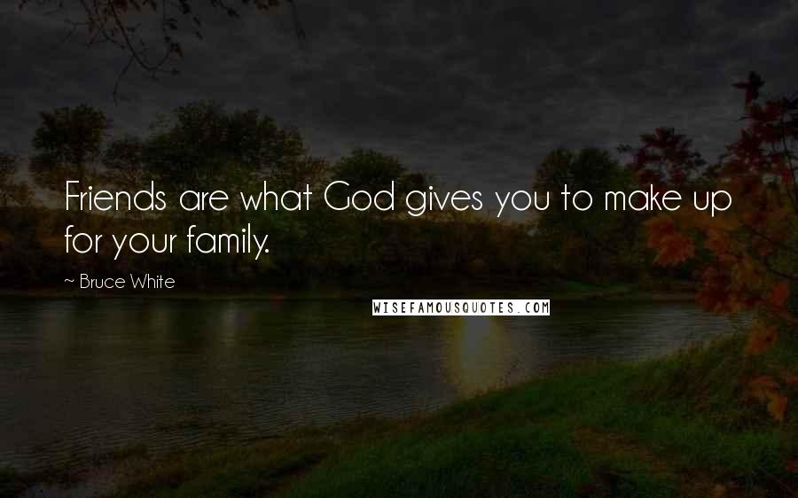 Bruce White Quotes: Friends are what God gives you to make up for your family.