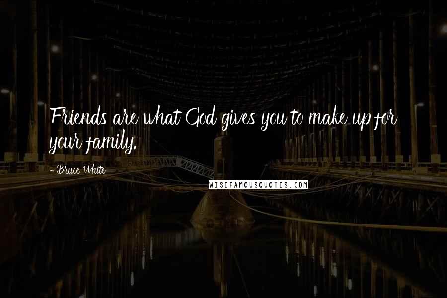 Bruce White Quotes: Friends are what God gives you to make up for your family.