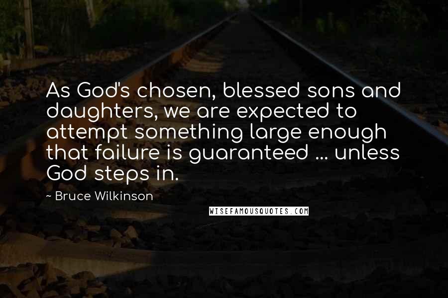 Bruce Wilkinson Quotes: As God's chosen, blessed sons and daughters, we are expected to attempt something large enough that failure is guaranteed ... unless God steps in.