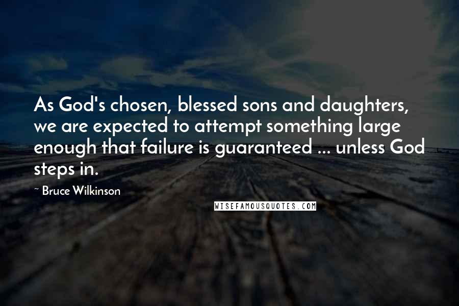 Bruce Wilkinson Quotes: As God's chosen, blessed sons and daughters, we are expected to attempt something large enough that failure is guaranteed ... unless God steps in.