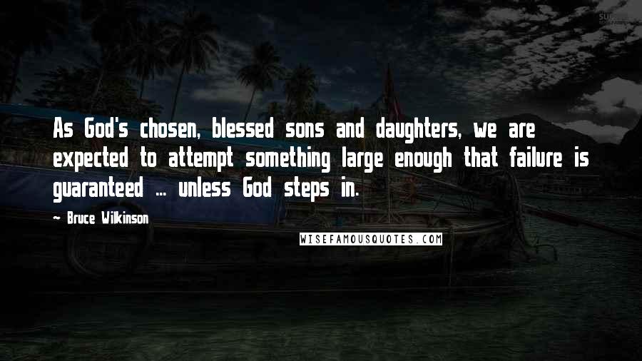 Bruce Wilkinson Quotes: As God's chosen, blessed sons and daughters, we are expected to attempt something large enough that failure is guaranteed ... unless God steps in.