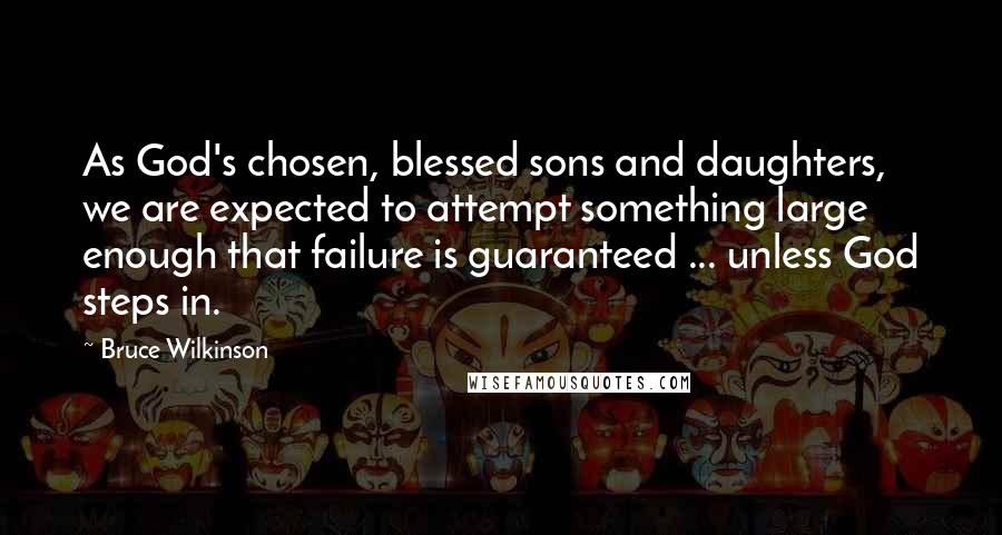 Bruce Wilkinson Quotes: As God's chosen, blessed sons and daughters, we are expected to attempt something large enough that failure is guaranteed ... unless God steps in.