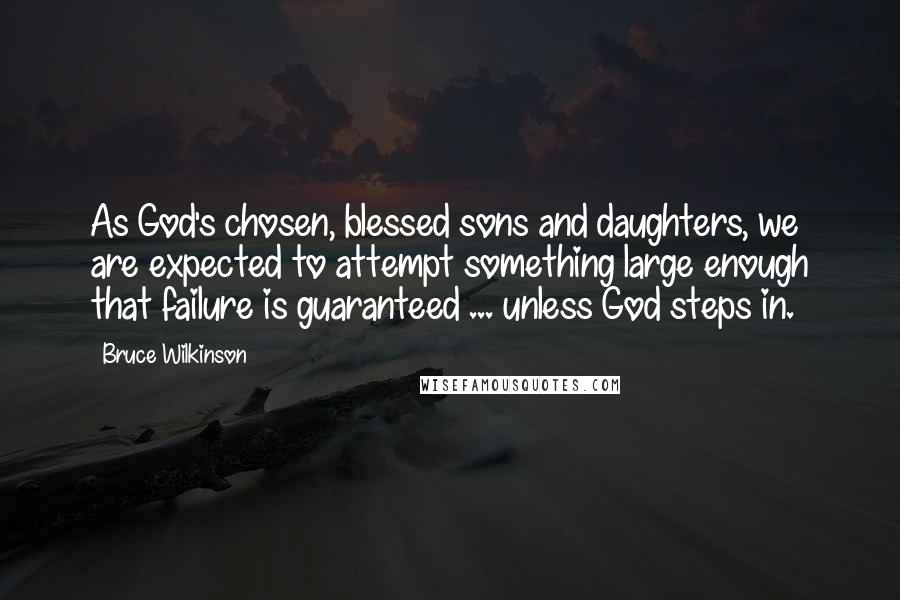 Bruce Wilkinson Quotes: As God's chosen, blessed sons and daughters, we are expected to attempt something large enough that failure is guaranteed ... unless God steps in.
