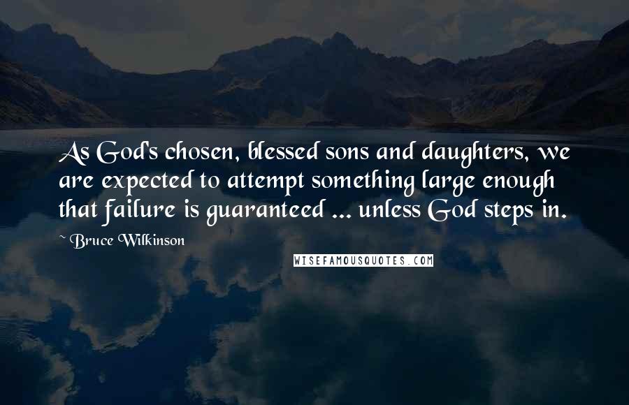 Bruce Wilkinson Quotes: As God's chosen, blessed sons and daughters, we are expected to attempt something large enough that failure is guaranteed ... unless God steps in.