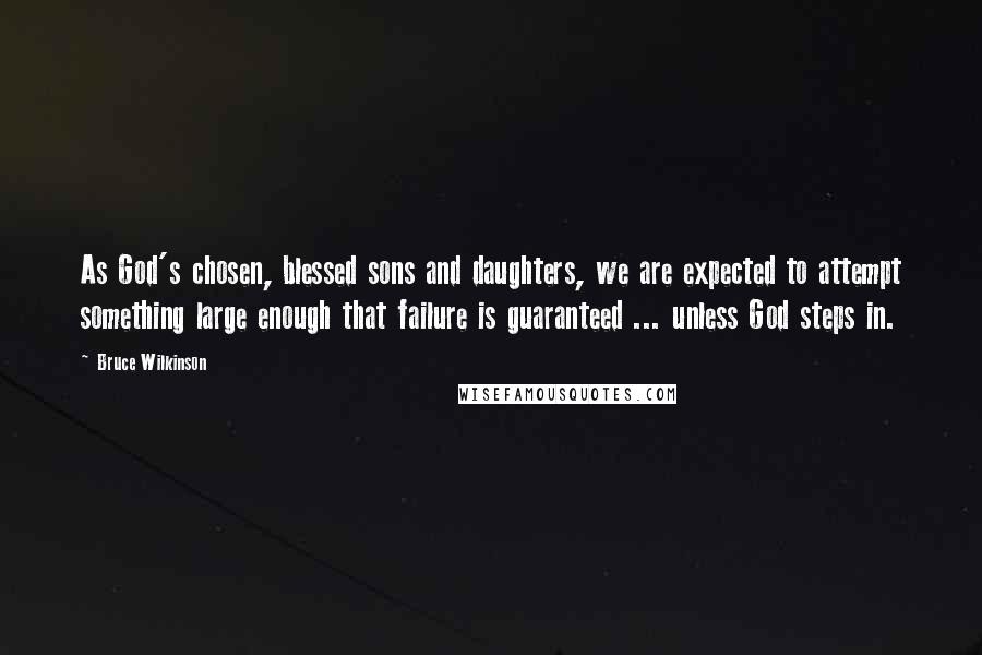 Bruce Wilkinson Quotes: As God's chosen, blessed sons and daughters, we are expected to attempt something large enough that failure is guaranteed ... unless God steps in.